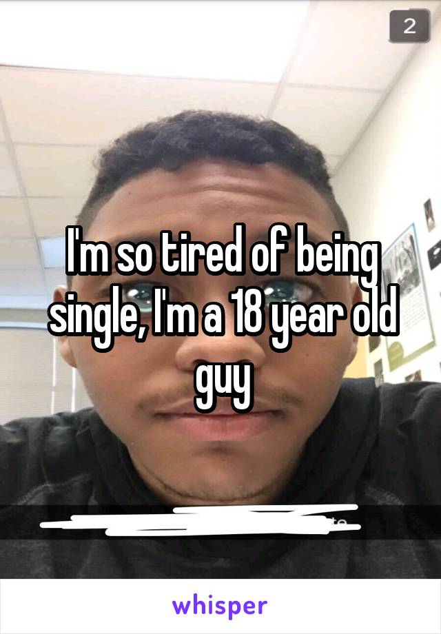 I'm so tired of being single, I'm a 18 year old guy