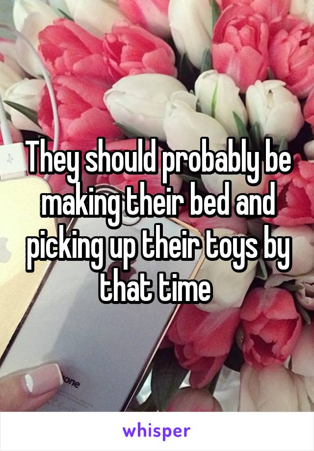 They should probably be making their bed and picking up their toys by that time 