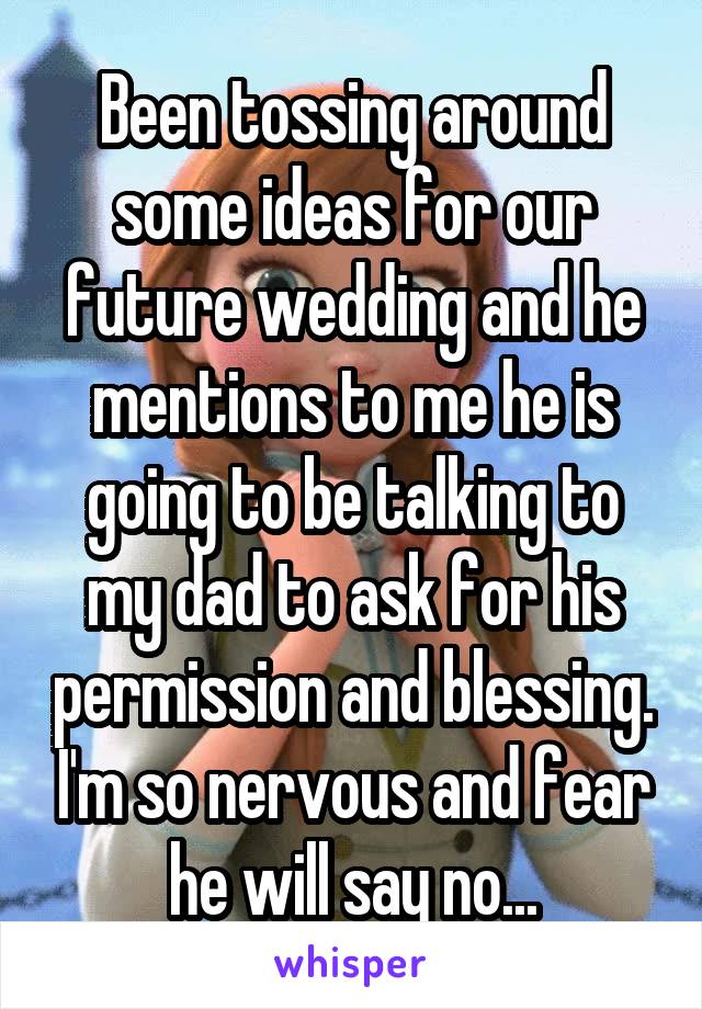Been tossing around some ideas for our future wedding and he mentions to me he is going to be talking to my dad to ask for his permission and blessing. I'm so nervous and fear he will say no...
