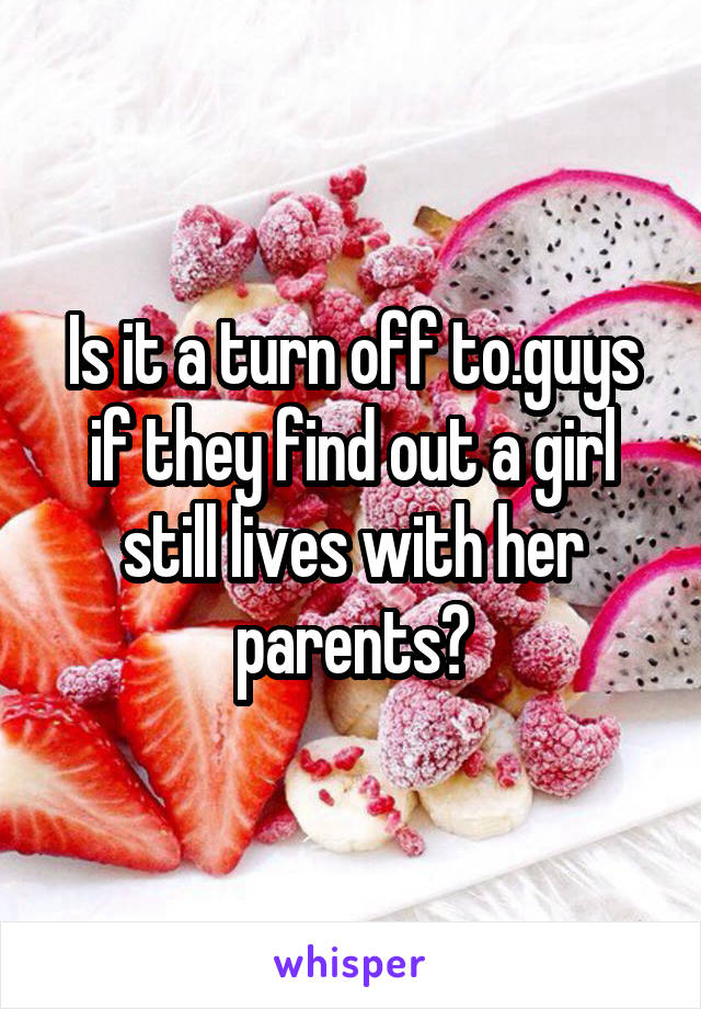 Is it a turn off to.guys if they find out a girl still lives with her parents?