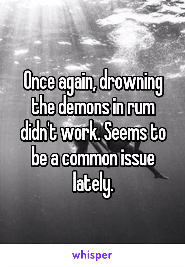 Once again, drowning the demons in rum didn't work. Seems to be a common issue lately.