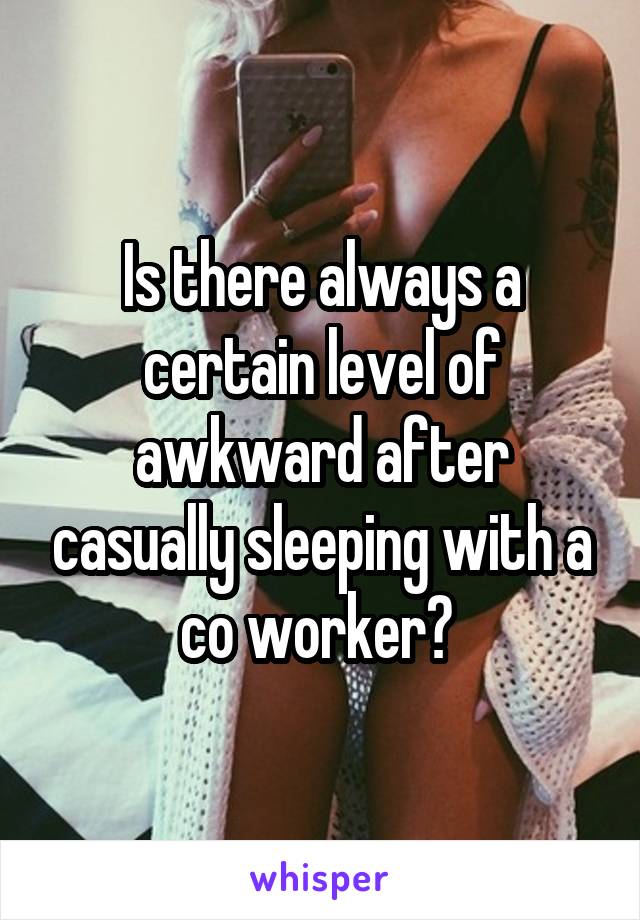 Is there always a certain level of awkward after casually sleeping with a co worker? 