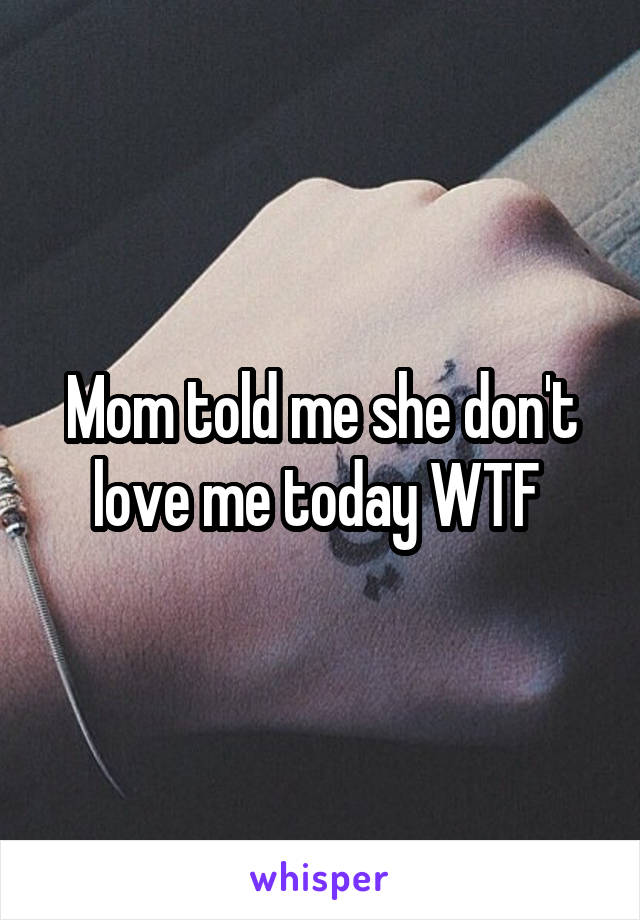 Mom told me she don't love me today WTF 