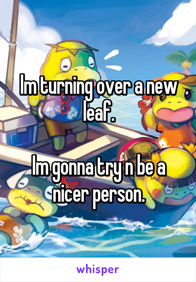 Im turning over a new leaf.

Im gonna try n be a nicer person.
