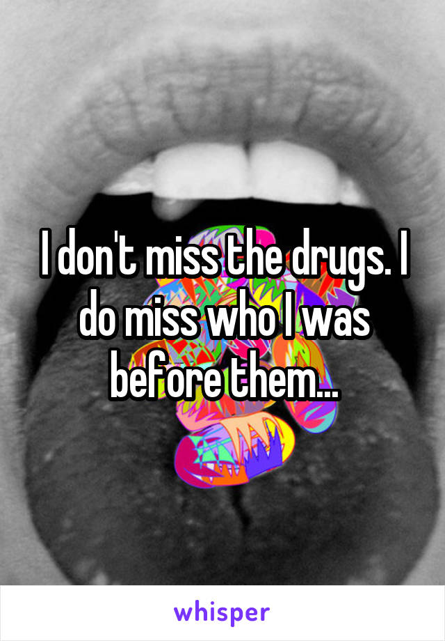 I don't miss the drugs. I do miss who I was before them...