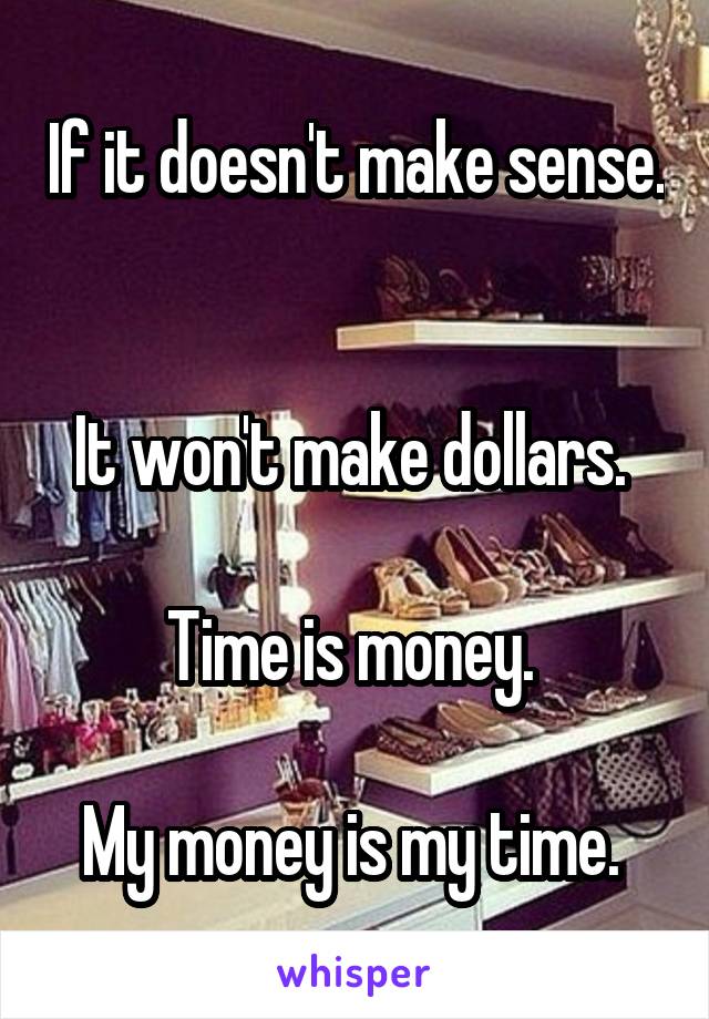 If it doesn't make sense. 

It won't make dollars. 

Time is money. 

My money is my time. 