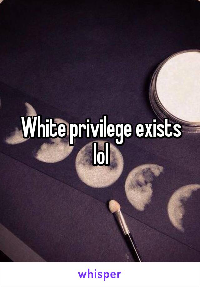 White privilege exists lol