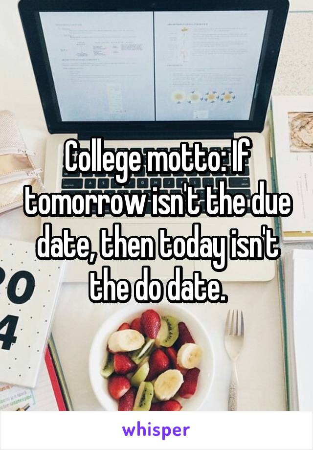 College motto: If tomorrow isn't the due date, then today isn't the do date.