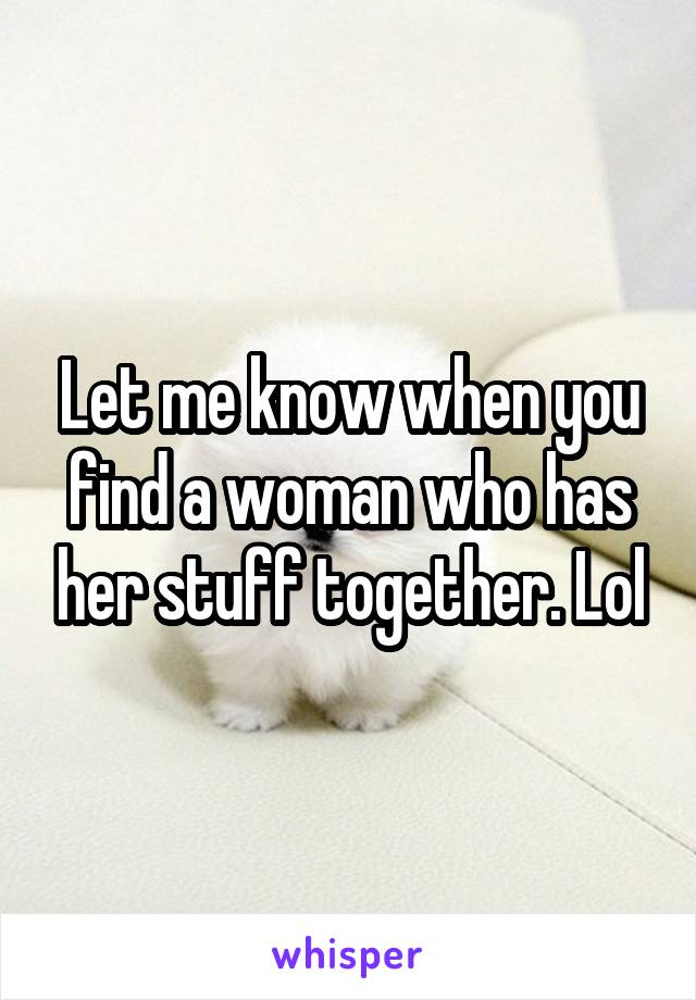Let me know when you find a woman who has her stuff together. Lol
