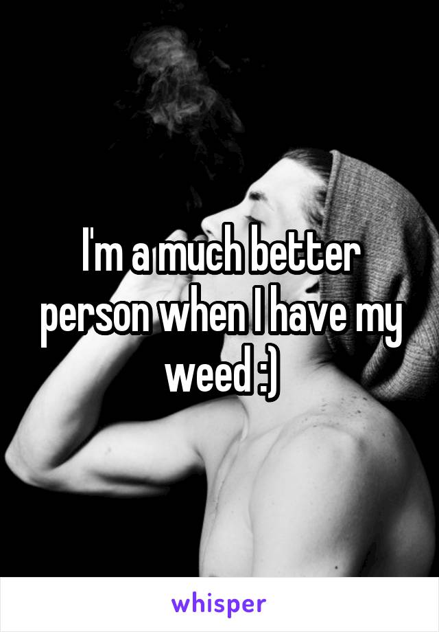 I'm a much better person when I have my weed :)