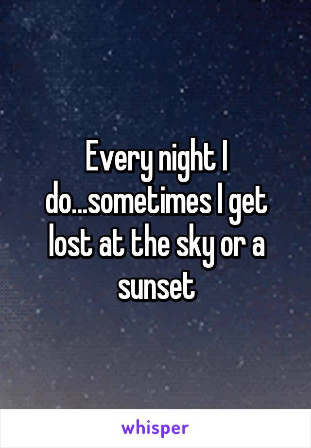 Every night I do...sometimes I get lost at the sky or a sunset