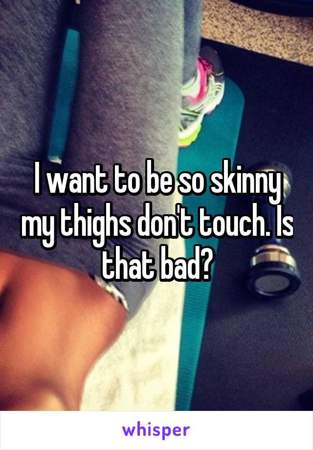 I want to be so skinny my thighs don't touch. Is that bad?
