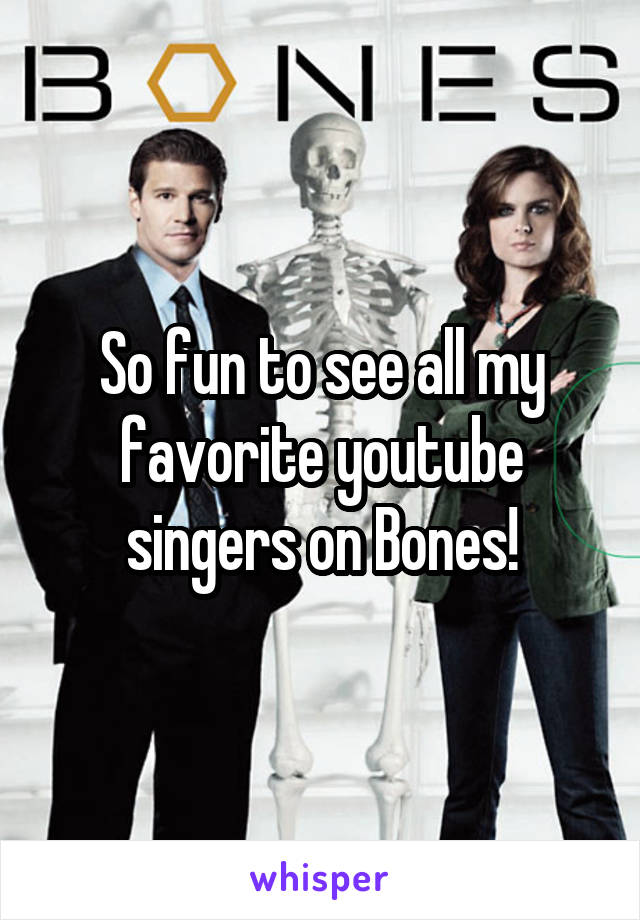 So fun to see all my favorite youtube singers on Bones!
