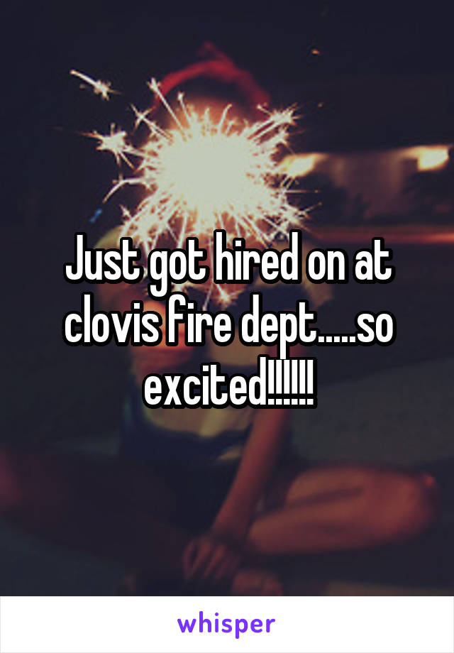 Just got hired on at clovis fire dept.....so excited!!!!!!