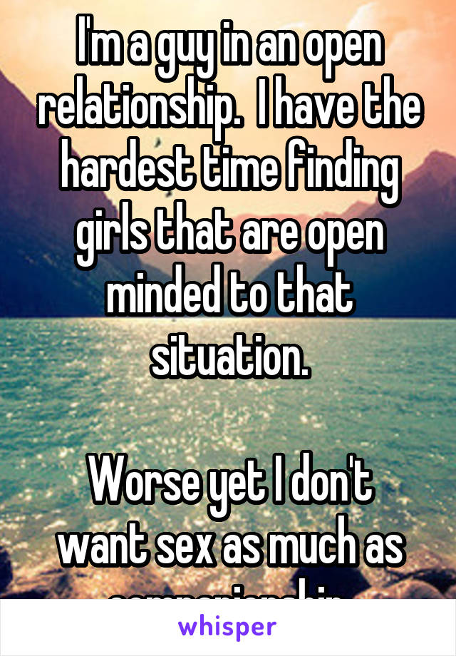 I'm a guy in an open relationship.  I have the hardest time finding girls that are open minded to that situation.

Worse yet I don't want sex as much as companionship.