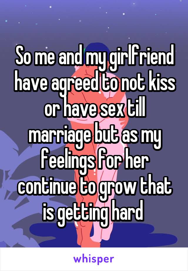 So me and my girlfriend have agreed to not kiss or have sex till marriage but as my feelings for her continue to grow that is getting hard 