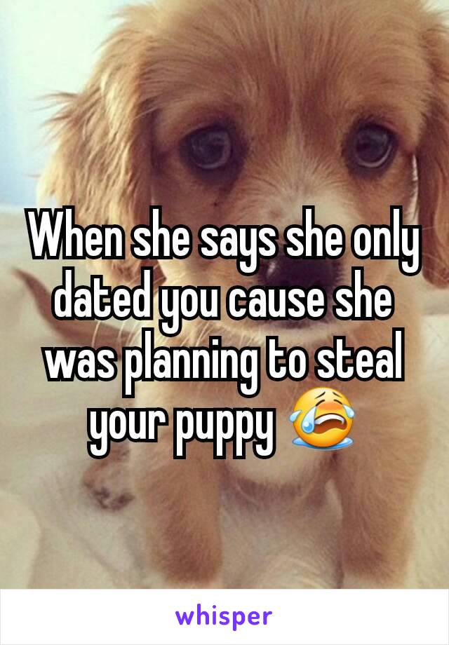 When she says she only dated you cause she was planning to steal your puppy 😭
