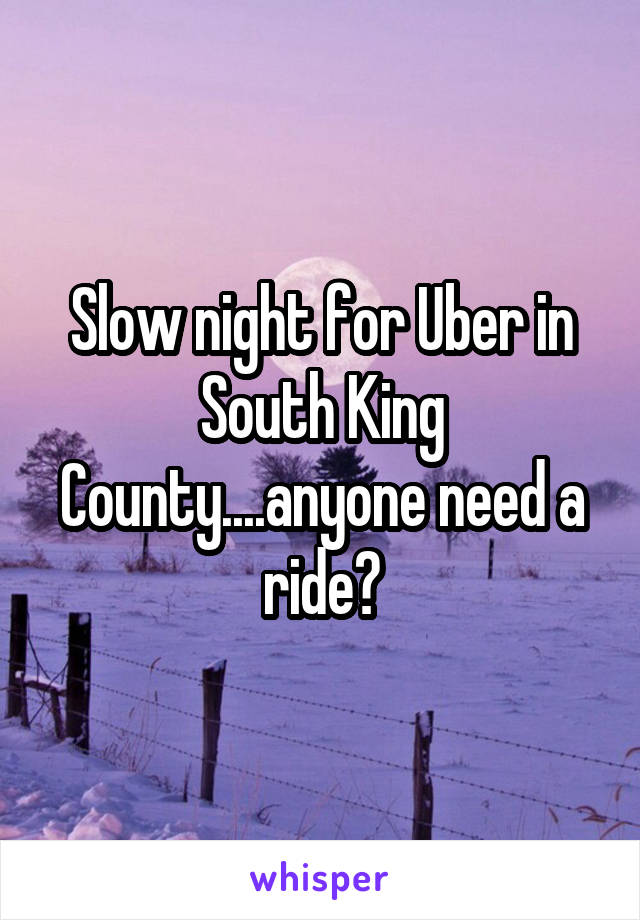 Slow night for Uber in South King County....anyone need a ride?