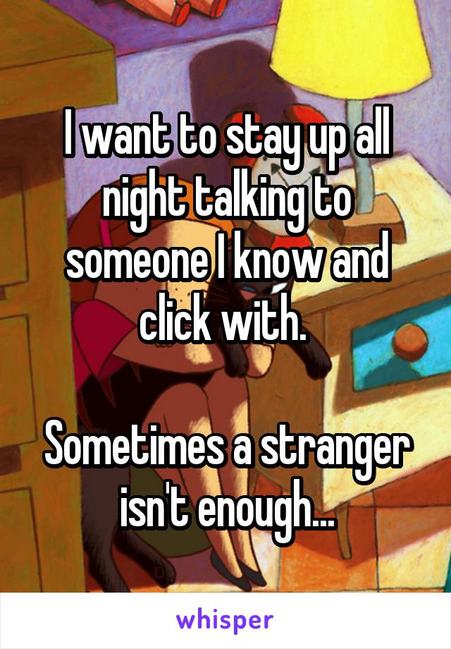 I want to stay up all night talking to someone I know and click with. 

Sometimes a stranger isn't enough...