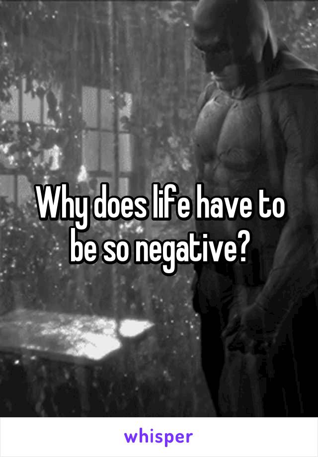 Why does life have to be so negative?