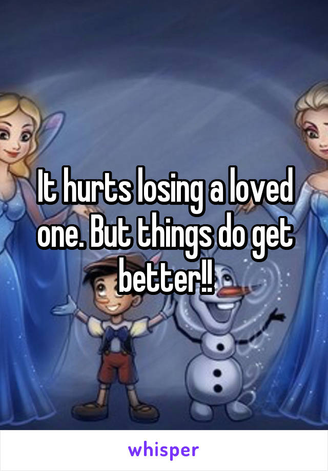 It hurts losing a loved one. But things do get better!!
