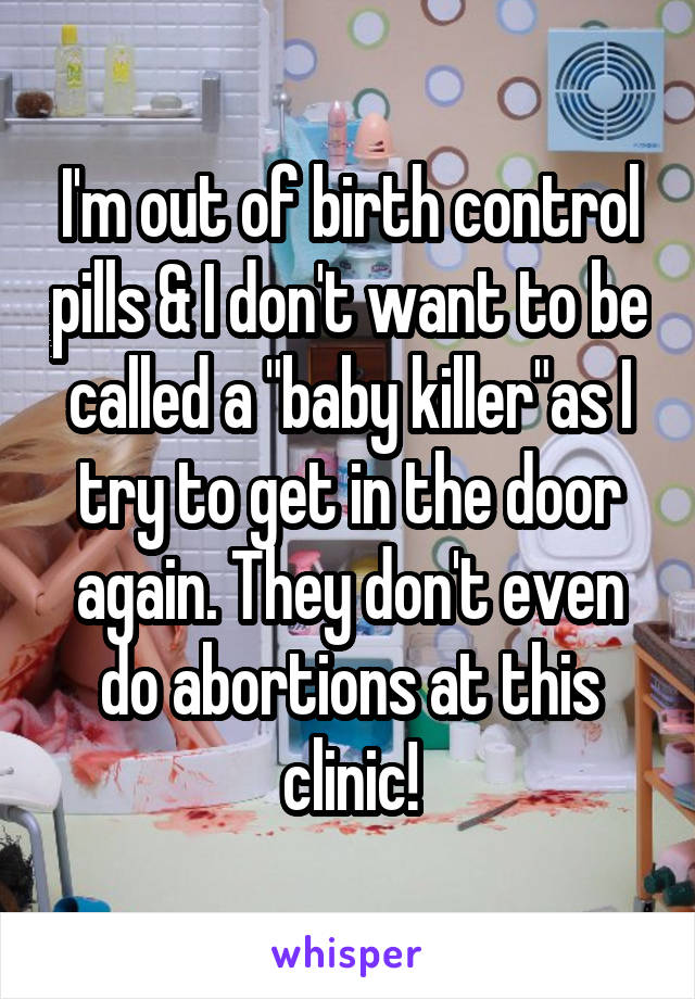 I'm out of birth control pills & I don't want to be called a "baby killer"as I try to get in the door again. They don't even do abortions at this clinic!
