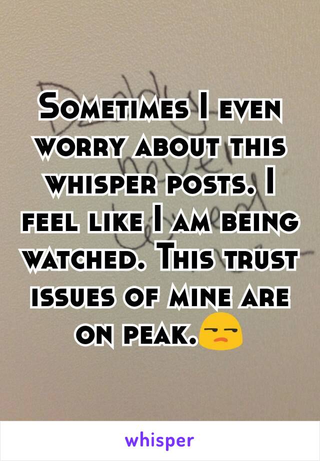 Sometimes I even worry about this whisper posts. I feel like I am being watched. This trust issues of mine are on peak.😒