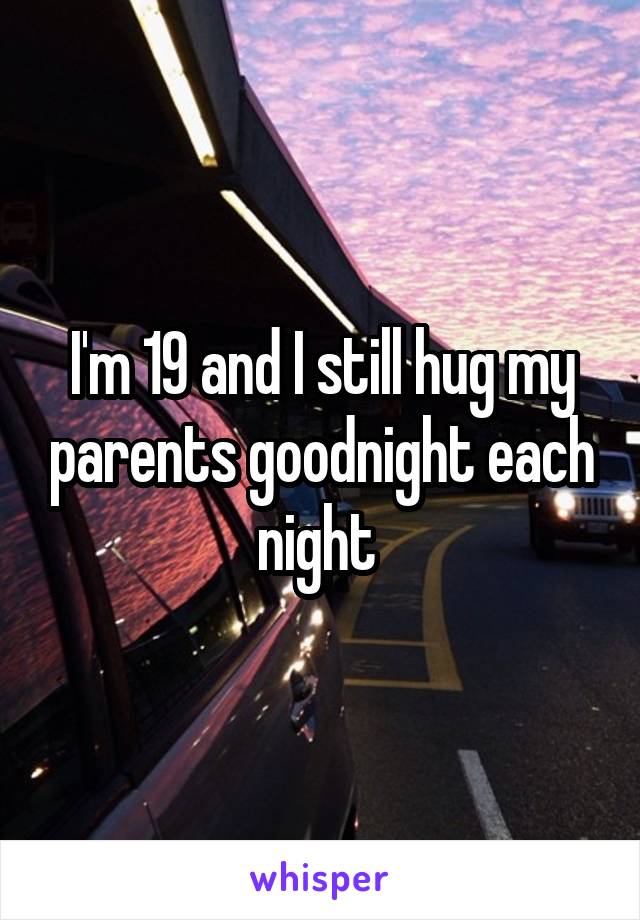 I'm 19 and I still hug my parents goodnight each night 