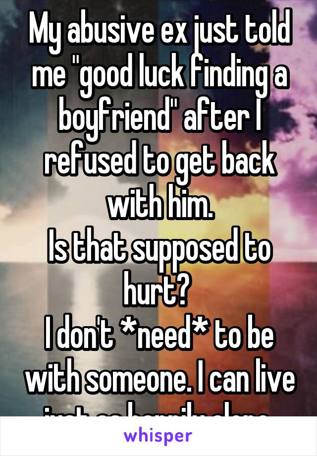 My abusive ex just told me "good luck finding a boyfriend" after I refused to get back with him.
Is that supposed to hurt? 
I don't *need* to be with someone. I can live just as happily alone.