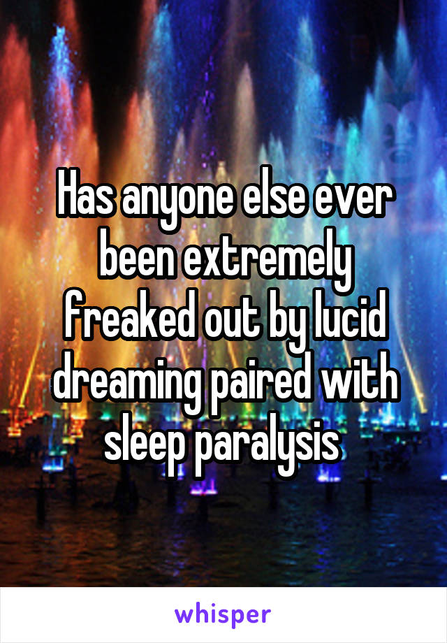 Has anyone else ever been extremely freaked out by lucid dreaming paired with sleep paralysis 