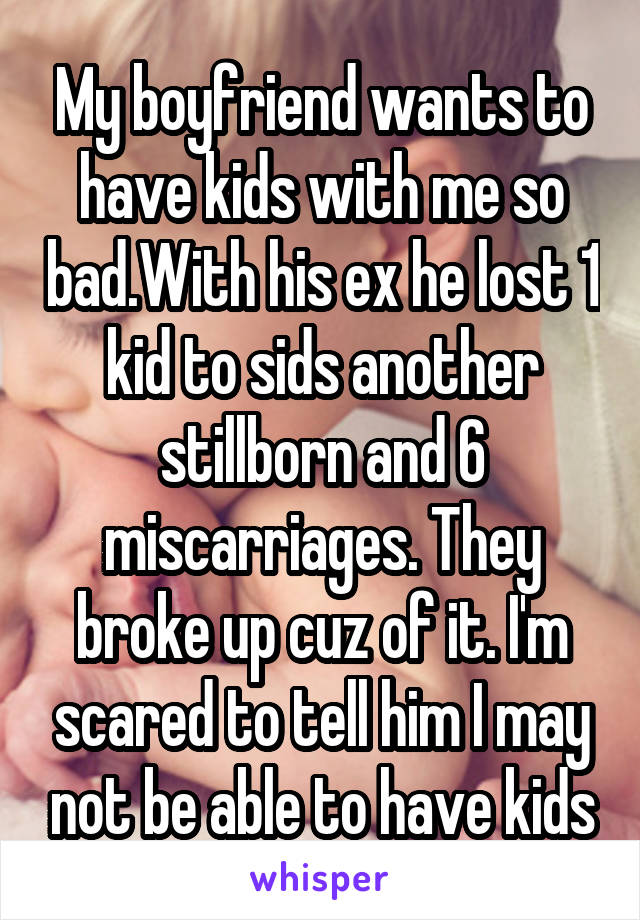 My boyfriend wants to have kids with me so bad.With his ex he lost 1 kid to sids another stillborn and 6 miscarriages. They broke up cuz of it. I'm scared to tell him I may not be able to have kids