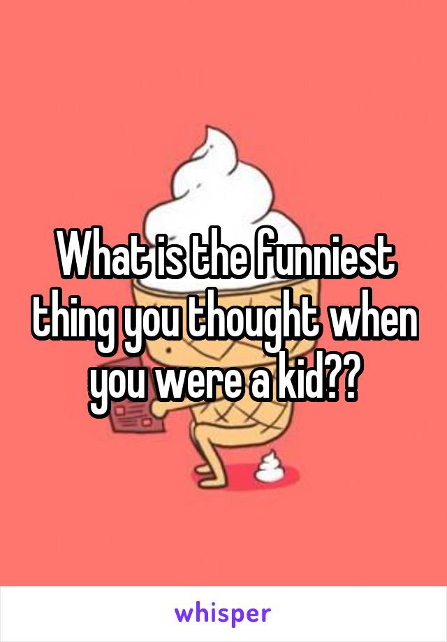 What is the funniest thing you thought when you were a kid??