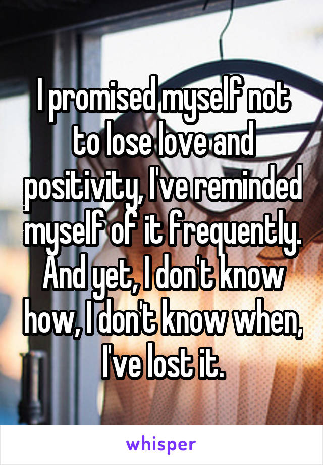 I promised myself not to lose love and positivity, I've reminded myself of it frequently. And yet, I don't know how, I don't know when, I've lost it.