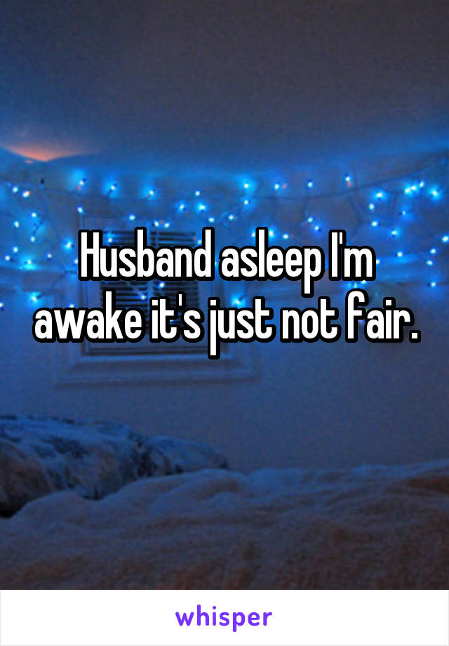 Husband asleep I'm awake it's just not fair. 