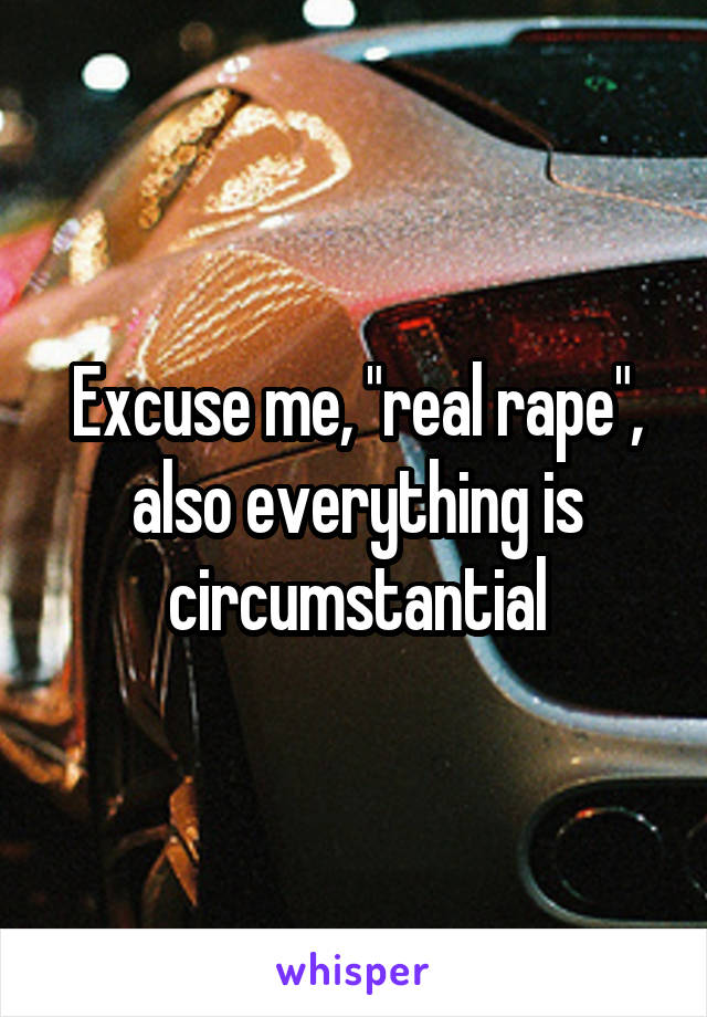 Excuse me, "real rape", also everything is circumstantial