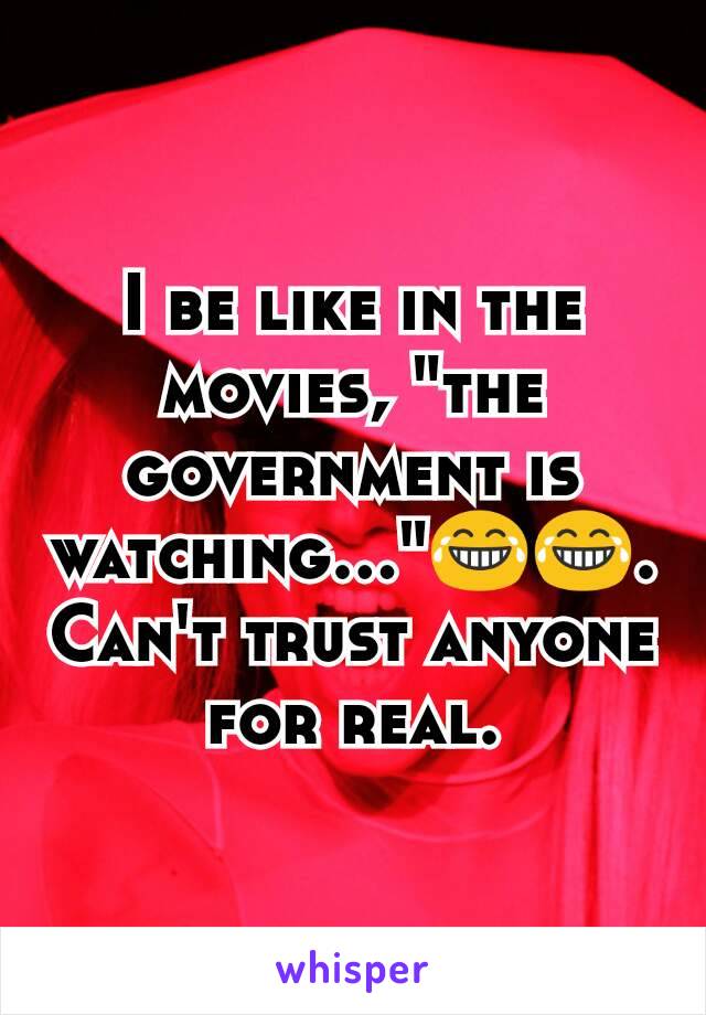 I be like in the movies, "the government is watching..."😂😂. Can't trust anyone for real.