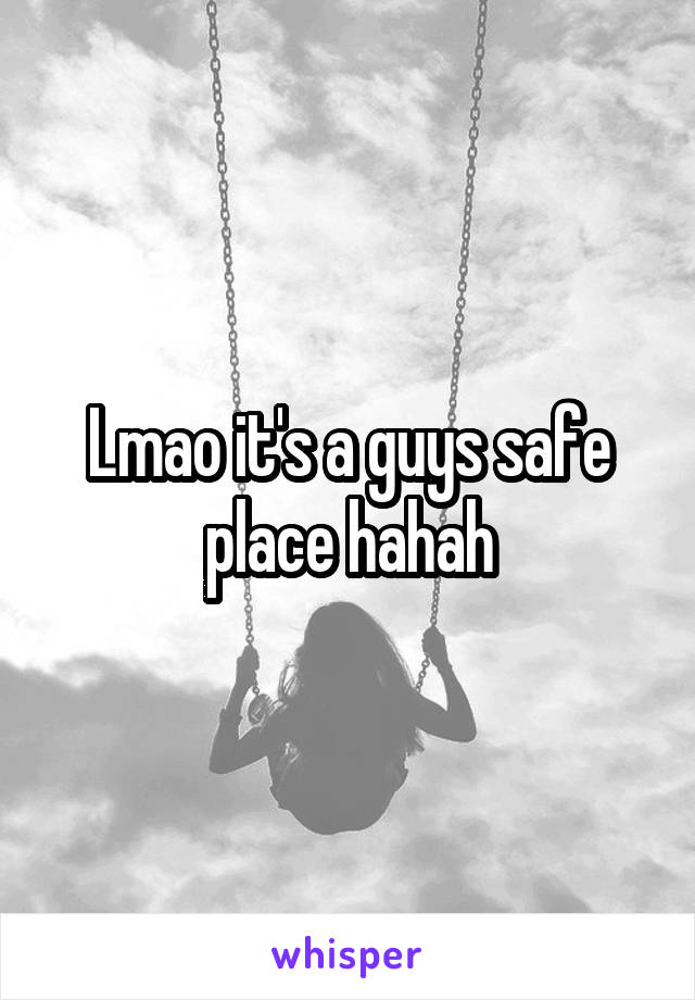 Lmao it's a guys safe place hahah