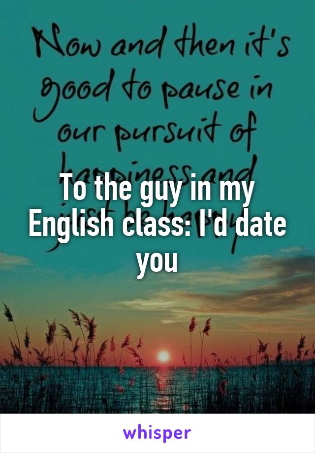 To the guy in my English class: I'd date you