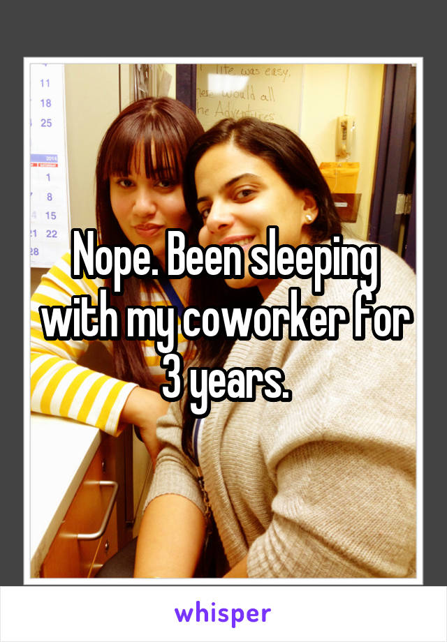 Nope. Been sleeping with my coworker for 3 years.