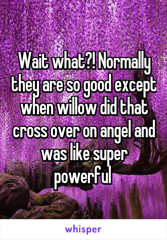 Wait what?! Normally they are so good except when willow did that cross over on angel and was like super powerful 