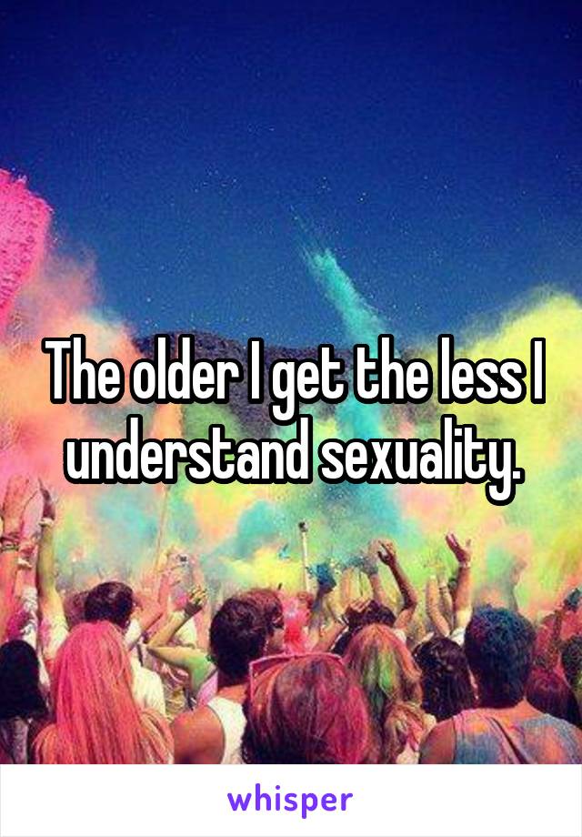 The older I get the less I understand sexuality.