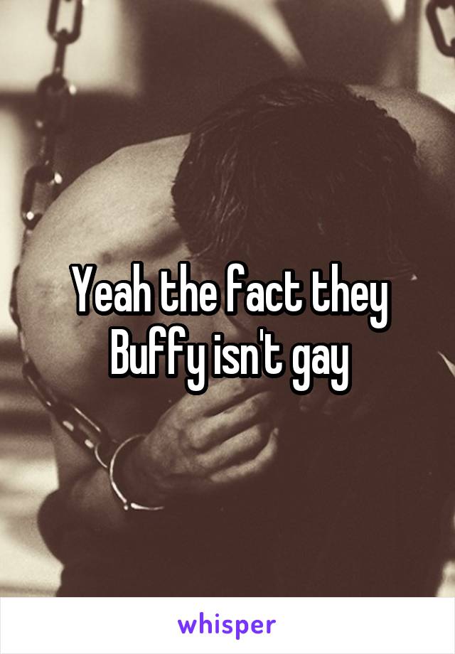 Yeah the fact they Buffy isn't gay