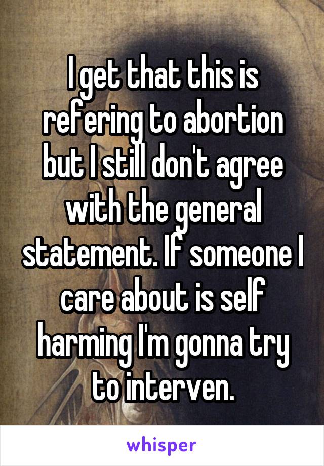I get that this is refering to abortion but I still don't agree with the general statement. If someone I care about is self harming I'm gonna try to interven.