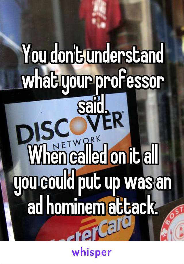 You don't understand what your professor said.

When called on it all you could put up was an ad hominem attack.