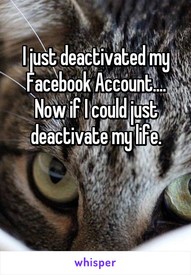 
I just deactivated my Facebook Account.... Now if I could just deactivate my life.



