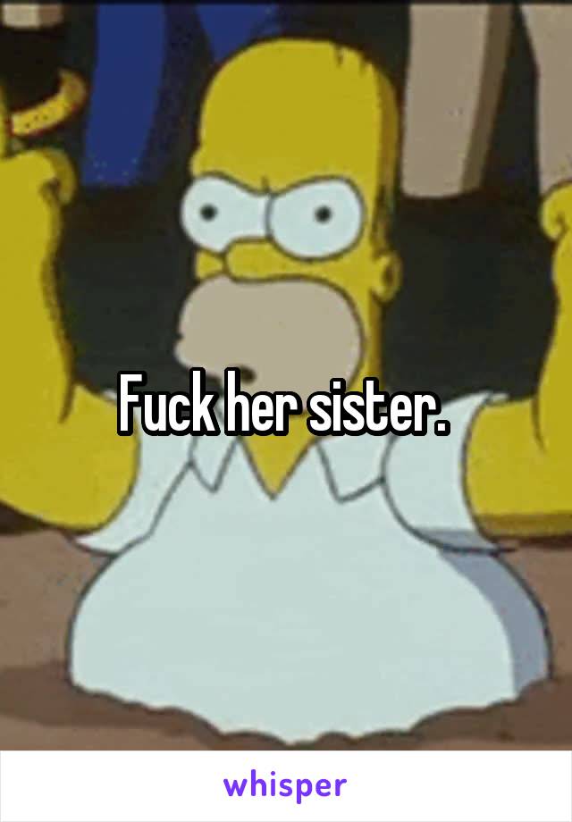 Fuck her sister. 