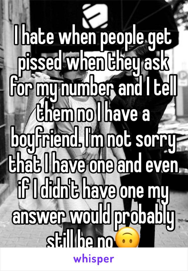 I hate when people get pissed when they ask for my number and I tell them no I have a boyfriend. I'm not sorry that I have one and even if I didn't have one my answer would probably still be no🙃