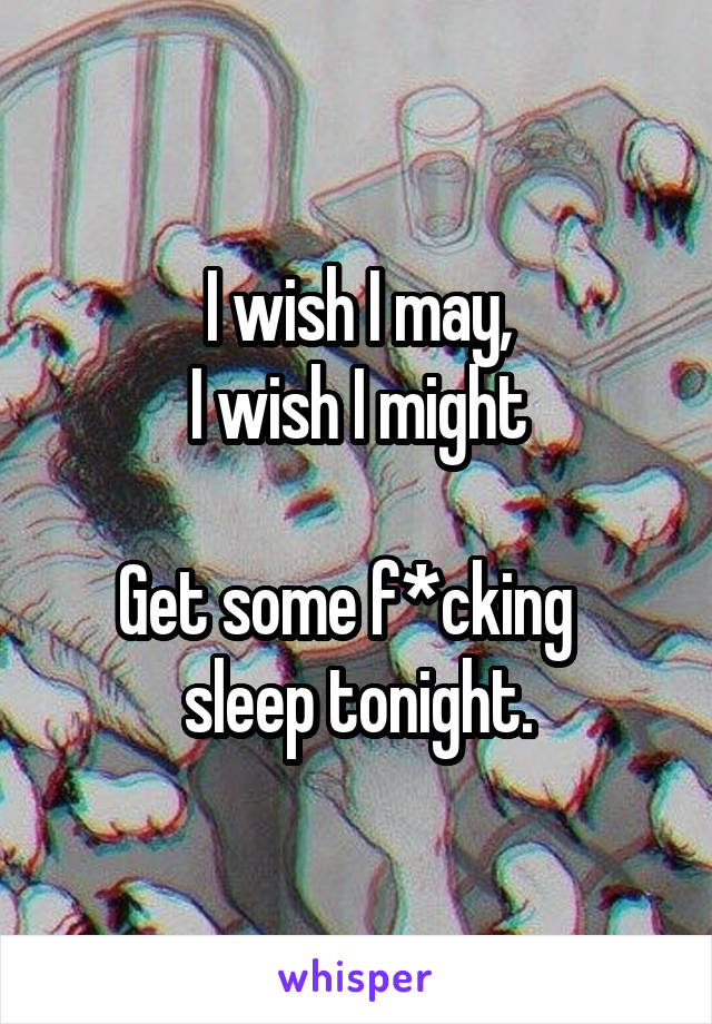 I wish I may,
I wish I might

Get some f*cking   sleep tonight.