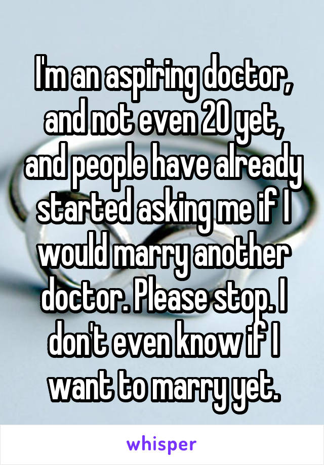I'm an aspiring doctor, and not even 20 yet, and people have already started asking me if I would marry another doctor. Please stop. I don't even know if I want to marry yet.