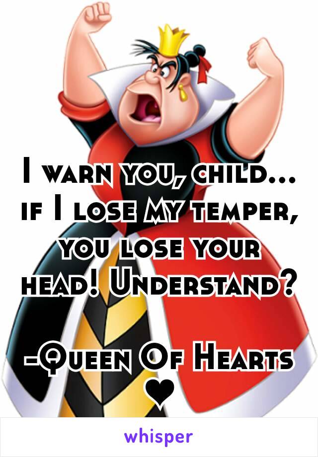 I warn you, child... if I lose my temper, you lose your head! Understand?

-Queen Of Hearts
❤